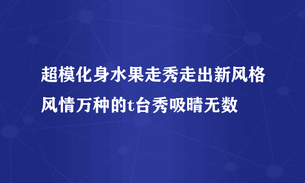 超模化身水果走秀走出新风格风情万种的t台秀吸晴无数