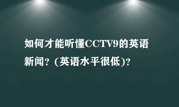 如何才能听懂CCTV9的英语新闻？(英语水平很低)？