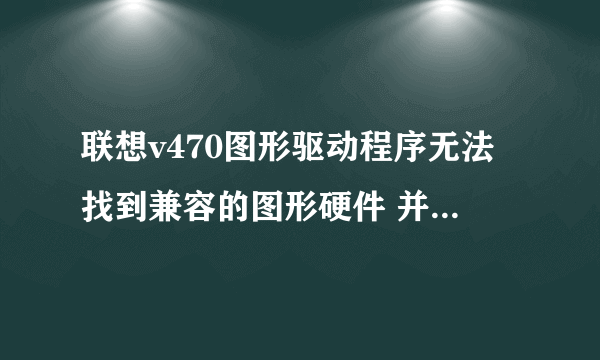 联想v470图形驱动程序无法找到兼容的图形硬件 并且在设备管理器中看不到独立显卡的信息