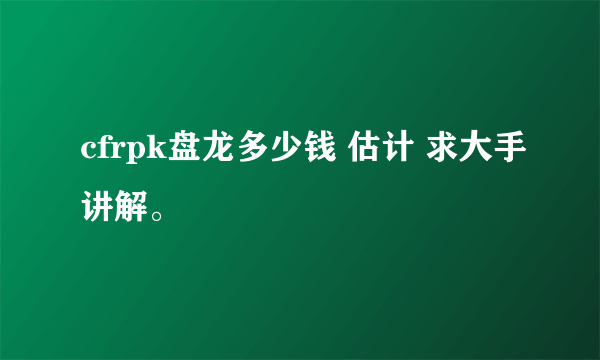 cfrpk盘龙多少钱 估计 求大手讲解。