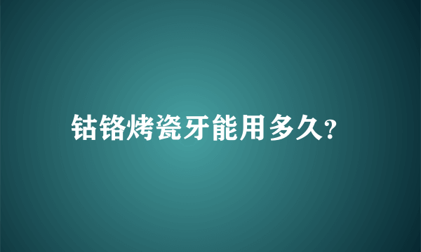 钴铬烤瓷牙能用多久？