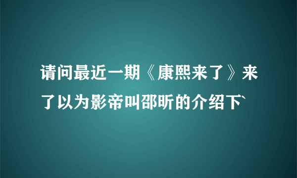 请问最近一期《康熙来了》来了以为影帝叫邵昕的介绍下`