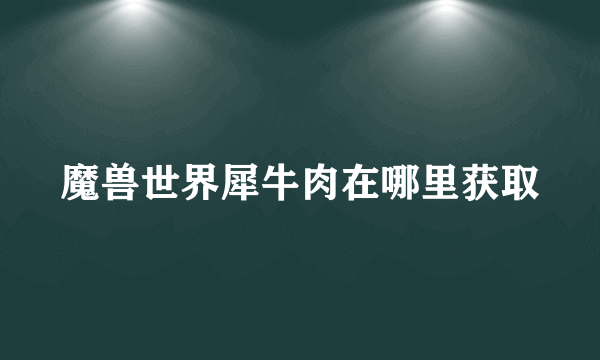 魔兽世界犀牛肉在哪里获取