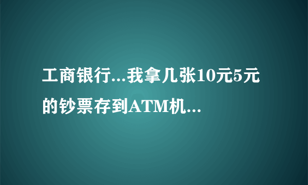 工商银行...我拿几张10元5元的钞票存到ATM机里可以存吗?