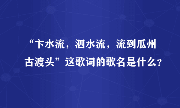 “卞水流，泗水流，流到瓜州古渡头”这歌词的歌名是什么？