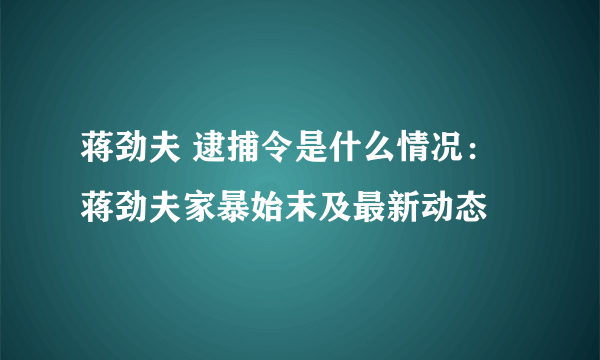 蒋劲夫 逮捕令是什么情况：蒋劲夫家暴始末及最新动态