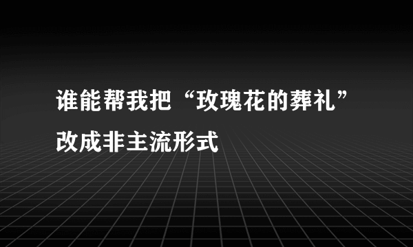 谁能帮我把“玫瑰花的葬礼”改成非主流形式