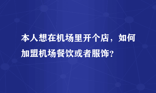 本人想在机场里开个店，如何加盟机场餐饮或者服饰？