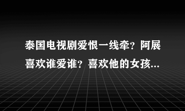 泰国电视剧爱恨一线牵？阿展喜欢谁爱谁？喜欢他的女孩好象很多？