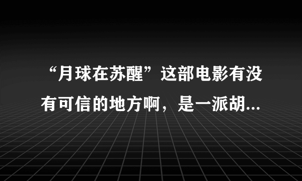 “月球在苏醒”这部电影有没有可信的地方啊，是一派胡言还是略有几分道理呢？