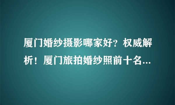 厦门婚纱摄影哪家好？权威解析！厦门旅拍婚纱照前十名的口碑工作室