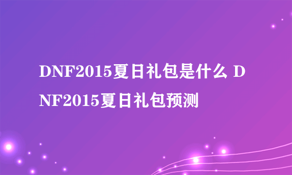 DNF2015夏日礼包是什么 DNF2015夏日礼包预测