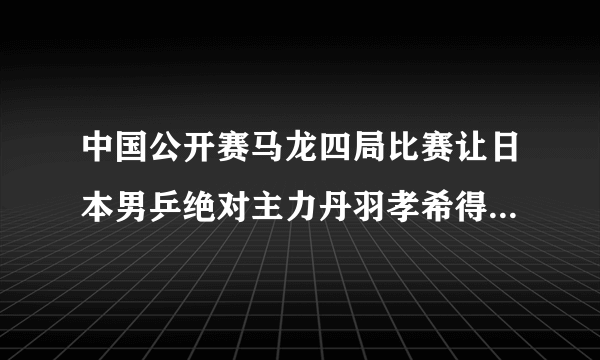 中国公开赛马龙四局比赛让日本男乒绝对主力丹羽孝希得16分，你怎么评价？