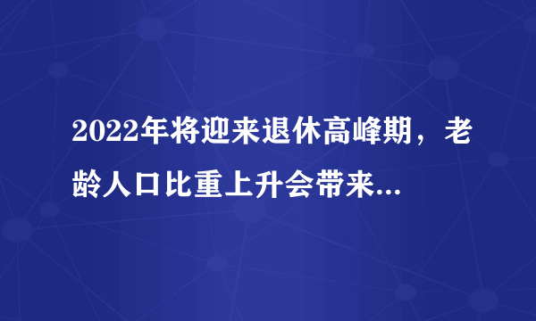 2022年将迎来退休高峰期，老龄人口比重上升会带来哪些挑战和机遇？