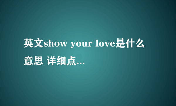 英文show your love是什么意思 详细点 女生在男生留言板留的言 具体意思