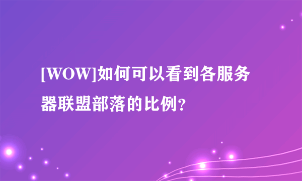 [WOW]如何可以看到各服务器联盟部落的比例？