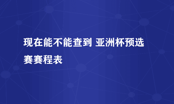 现在能不能查到 亚洲杯预选赛赛程表