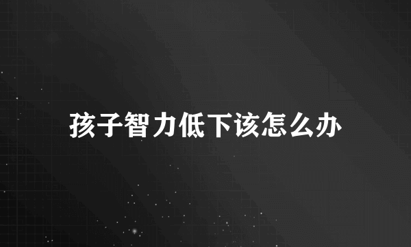 孩子智力低下该怎么办