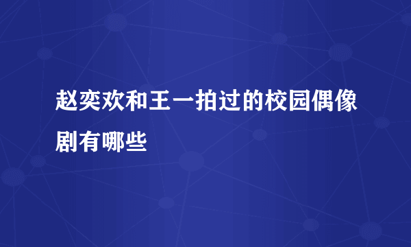 赵奕欢和王一拍过的校园偶像剧有哪些