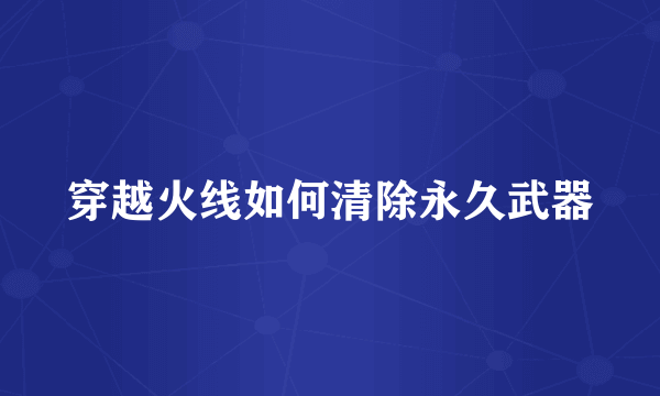 穿越火线如何清除永久武器