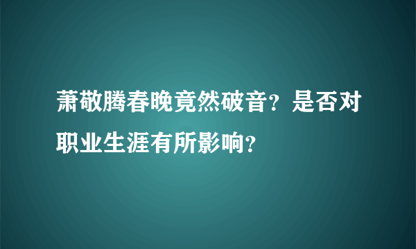 萧敬腾春晚竟然破音？是否对职业生涯有所影响？