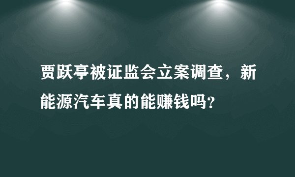 贾跃亭被证监会立案调查，新能源汽车真的能赚钱吗？