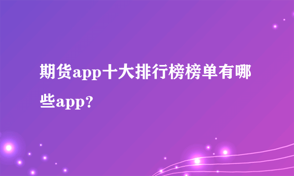 期货app十大排行榜榜单有哪些app？