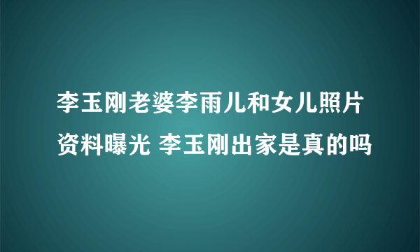 李玉刚老婆李雨儿和女儿照片资料曝光 李玉刚出家是真的吗