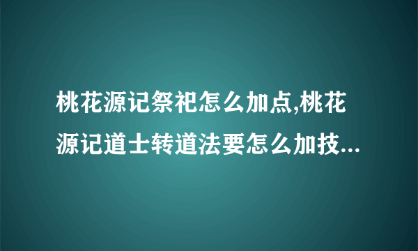 桃花源记祭祀怎么加点,桃花源记道士转道法要怎么加技能，注意，是技能等级，不是人物属性点