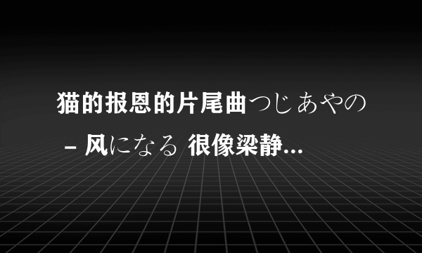 猫的报恩的片尾曲つじあやの - 风になる 很像梁静茹的一首歌，叫什么名字？