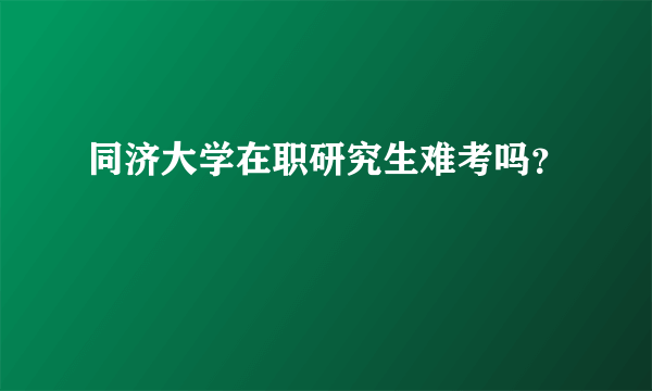 同济大学在职研究生难考吗？