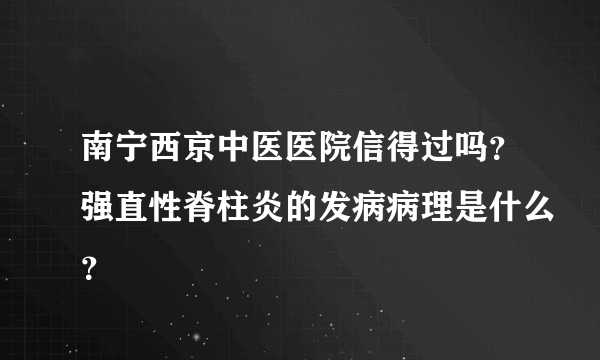 南宁西京中医医院信得过吗？强直性脊柱炎的发病病理是什么？