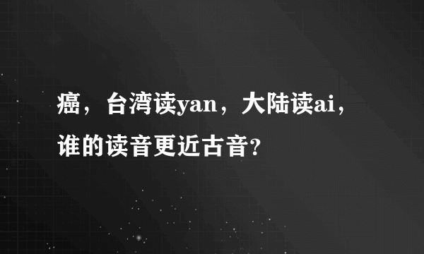 癌，台湾读yan，大陆读ai，谁的读音更近古音？