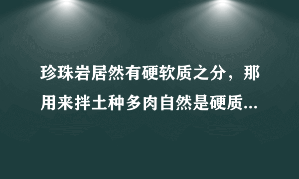 珍珠岩居然有硬软质之分，那用来拌土种多肉自然是硬质珍珠岩更好