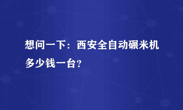 想问一下：西安全自动碾米机多少钱一台？