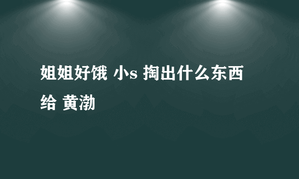 姐姐好饿 小s 掏出什么东西 给 黄渤