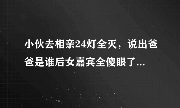 小伙去相亲24灯全灭，说出爸爸是谁后女嘉宾全傻眼了是那一期？