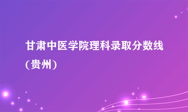 甘肃中医学院理科录取分数线(贵州)