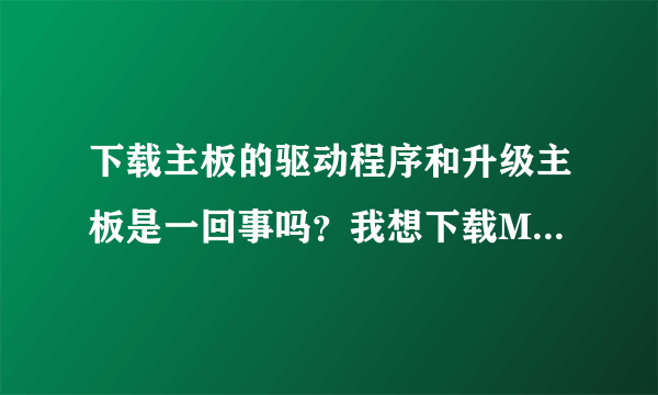 下载主板的驱动程序和升级主板是一回事吗？我想下载MSI KN72 Delta2(ms-6570E)这个驱程，有网址吗？