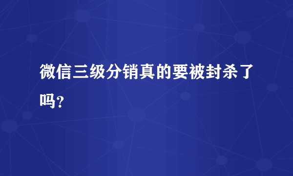 微信三级分销真的要被封杀了吗？