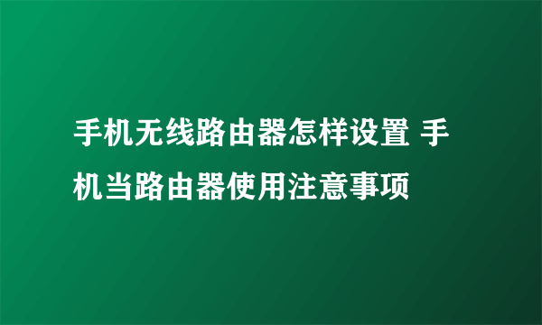 手机无线路由器怎样设置 手机当路由器使用注意事项