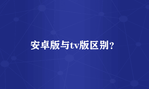 安卓版与tv版区别？