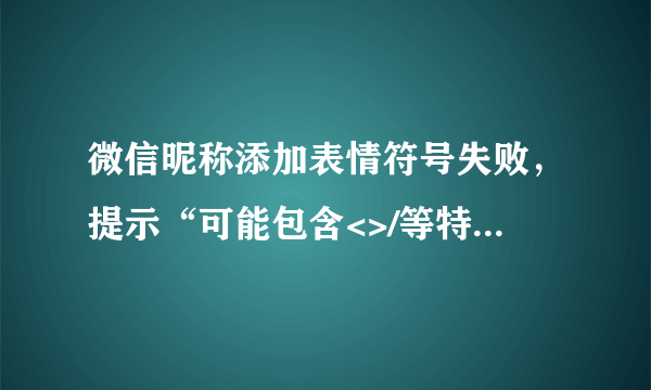 微信昵称添加表情符号失败，提示“可能包含<>/等特殊符号，请修改重试。”怎么回事？