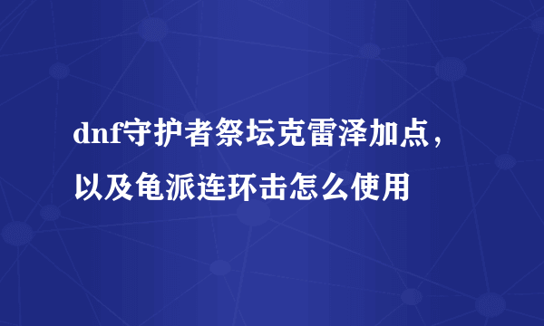 dnf守护者祭坛克雷泽加点，以及龟派连环击怎么使用