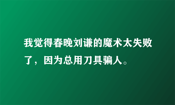 我觉得春晚刘谦的魔术太失败了，因为总用刀具骗人。