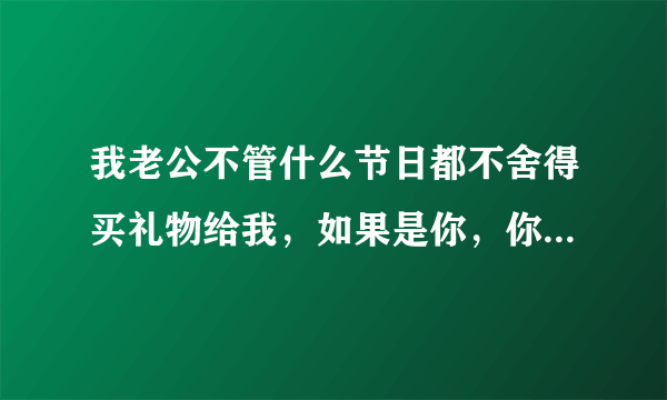 我老公不管什么节日都不舍得买礼物给我，如果是你，你接受得了吗？