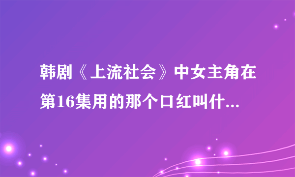 韩剧《上流社会》中女主角在第16集用的那个口红叫什么？是什么颜色的？