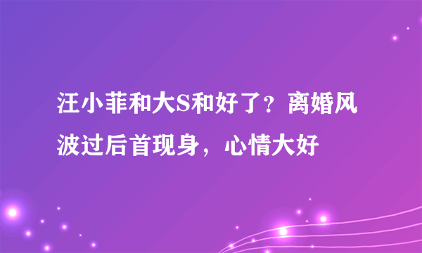 汪小菲和大S和好了？离婚风波过后首现身，心情大好