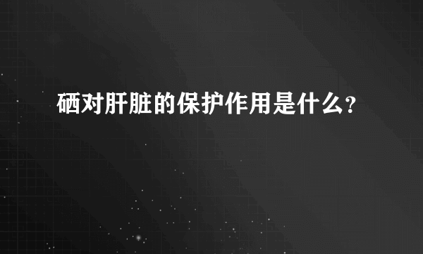 硒对肝脏的保护作用是什么？