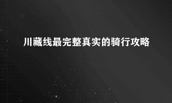 川藏线最完整真实的骑行攻略